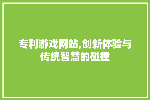 专利游戏网站,创新体验与传统智慧的碰撞