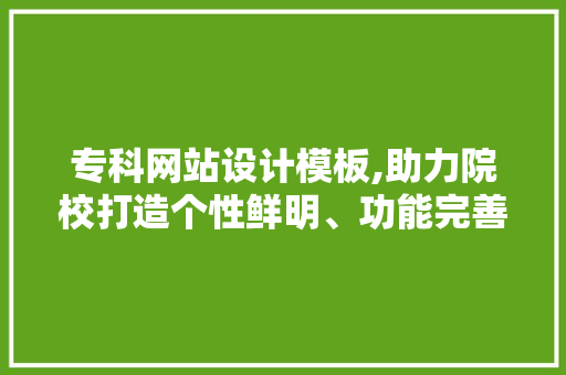 专科网站设计模板,助力院校打造个性鲜明、功能完善的在线平台