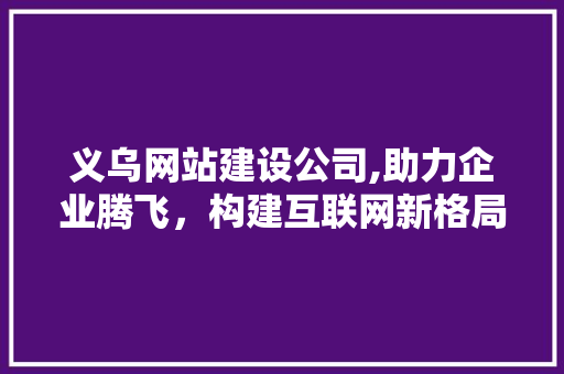 义乌网站建设公司,助力企业腾飞，构建互联网新格局