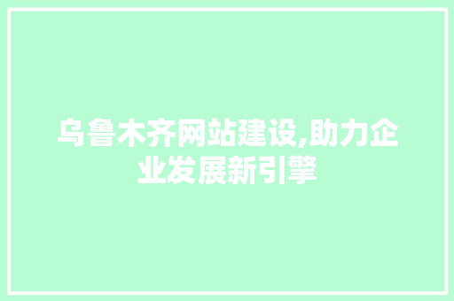 乌鲁木齐网站建设,助力企业发展新引擎