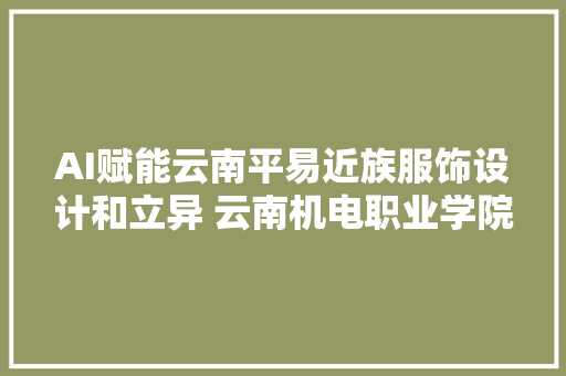 AI赋能云南平易近族服饰设计和立异 云南机电职业学院团队解决行业痛点