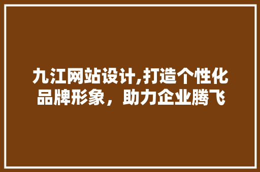 九江网站设计,打造个性化品牌形象，助力企业腾飞