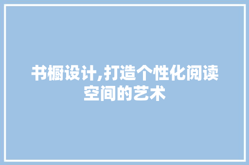 书橱设计,打造个性化阅读空间的艺术