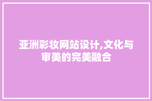 亚洲彩妆网站设计,文化与审美的完美融合