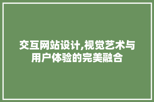 交互网站设计,视觉艺术与用户体验的完美融合