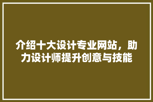 介绍十大设计专业网站，助力设计师提升创意与技能