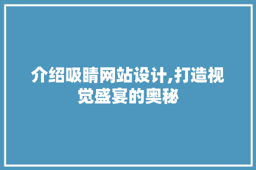 介绍吸睛网站设计,打造视觉盛宴的奥秘