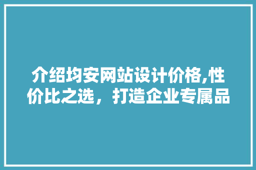 介绍均安网站设计价格,性价比之选，打造企业专属品牌形象