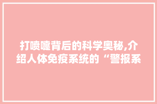 打喷嚏背后的科学奥秘,介绍人体免疫系统的“警报系统”