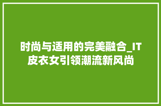 时尚与适用的完美融合_IT皮衣女引领潮流新风尚