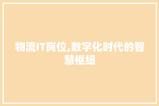 物流IT岗位,数字化时代的智慧枢纽