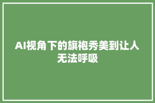 AI视角下的旗袍秀美到让人无法呼吸