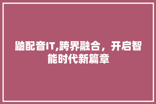 鼬配音IT,跨界融合，开启智能时代新篇章