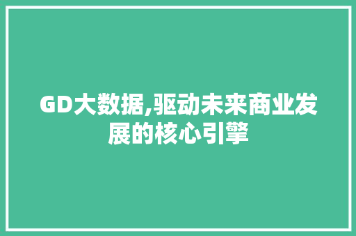 GD大数据,驱动未来商业发展的核心引擎