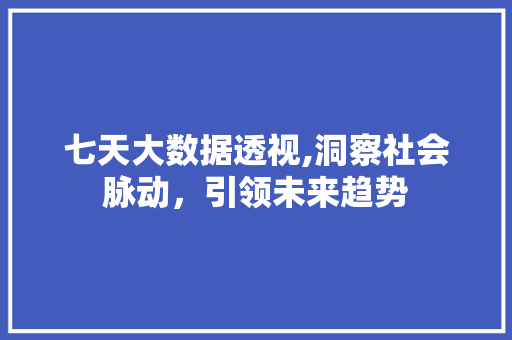 七天大数据透视,洞察社会脉动，引领未来趋势