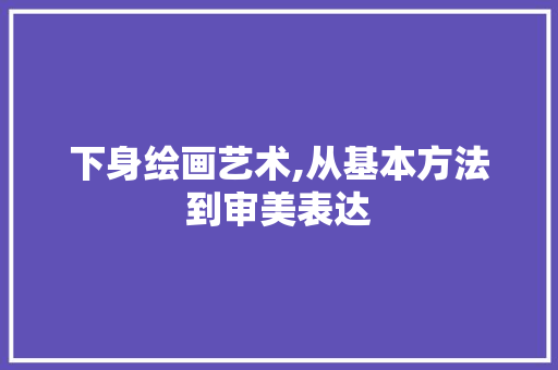 下身绘画艺术,从基本方法到审美表达