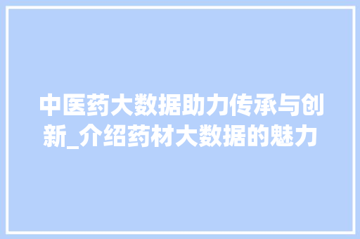 中医药大数据助力传承与创新_介绍药材大数据的魅力