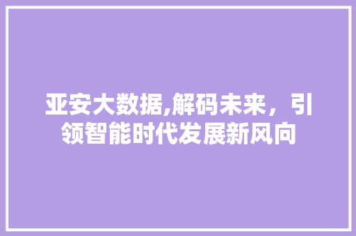 亚安大数据,解码未来，引领智能时代发展新风向