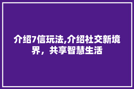 介绍7信玩法,介绍社交新境界，共享智慧生活