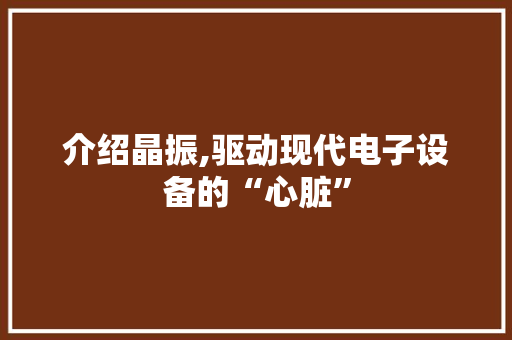 介绍晶振,驱动现代电子设备的“心脏”