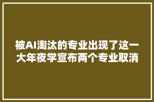 被AI淘汰的专业出现了这一大年夜学宣布两个专业取消招生