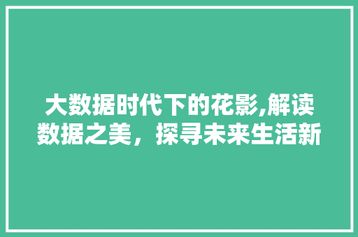 大数据时代下的花影,解读数据之美，探寻未来生活新篇章