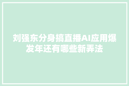 刘强东分身搞直播AI应用爆发年还有哪些新弄法