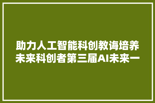 助力人工智能科创教诲培养未来科创者第三届AI未来一一中学生人工智能立异峰会举行