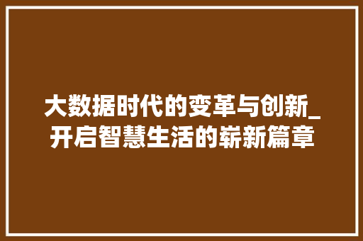 大数据时代的变革与创新_开启智慧生活的崭新篇章