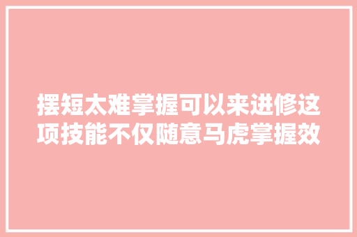 摆短太难掌握可以来进修这项技能不仅随意马虎掌握效果也更明显