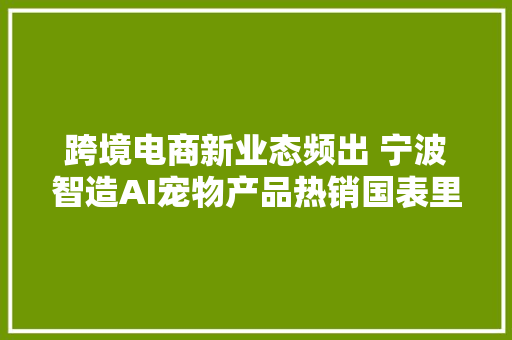 跨境电商新业态频出 宁波智造AI宠物产品热销国表里