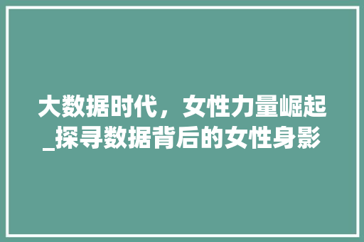 大数据时代，女性力量崛起_探寻数据背后的女性身影