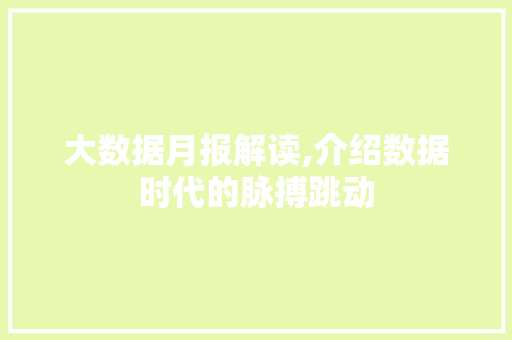 大数据月报解读,介绍数据时代的脉搏跳动