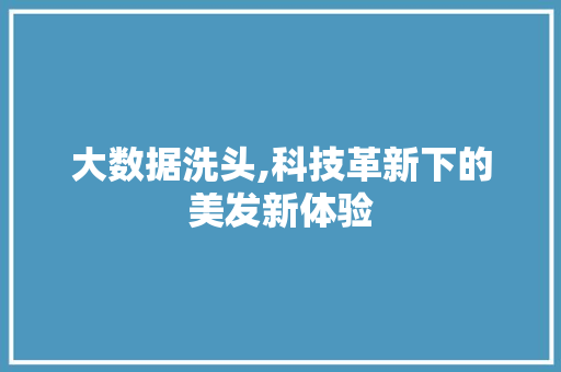 大数据洗头,科技革新下的美发新体验