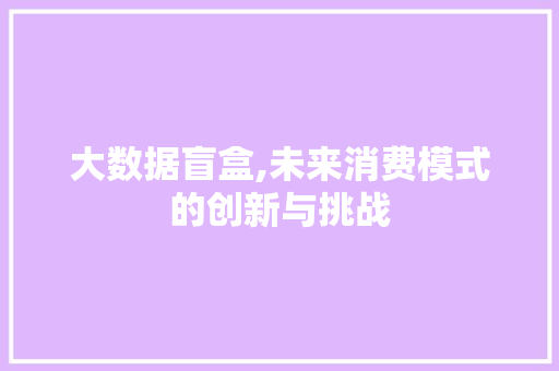 大数据盲盒,未来消费模式的创新与挑战