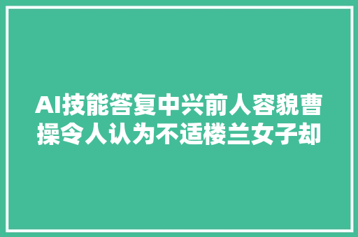 AI技能答复中兴前人容貌曹操令人认为不适楼兰女子却长相惊艳