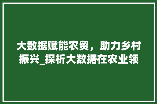 大数据赋能农贸，助力乡村振兴_探析大数据在农业领域的应用