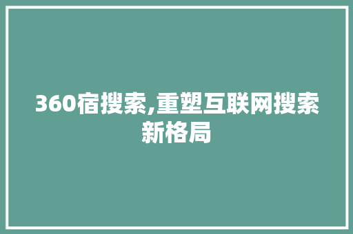 360宿搜索,重塑互联网搜索新格局