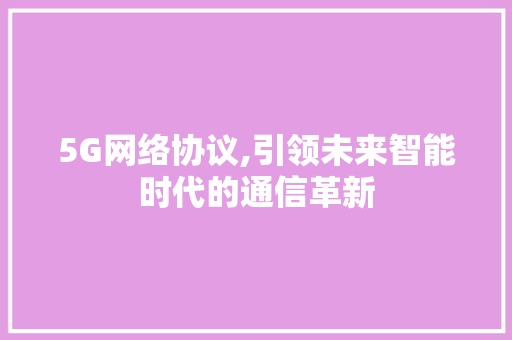 5G网络协议,引领未来智能时代的通信革新