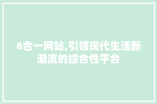 6合一网站,引领现代生活新潮流的综合性平台