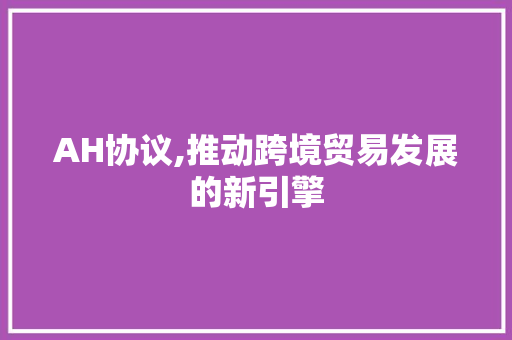 AH协议,推动跨境贸易发展的新引擎