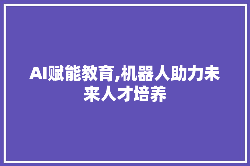 AI赋能教育,机器人助力未来人才培养