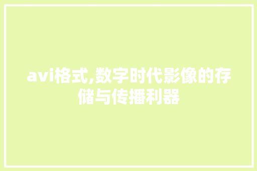 avi格式,数字时代影像的存储与传播利器