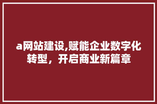 a网站建设,赋能企业数字化转型，开启商业新篇章