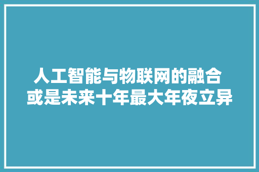 人工智能与物联网的融合 或是未来十年最大年夜立异机遇