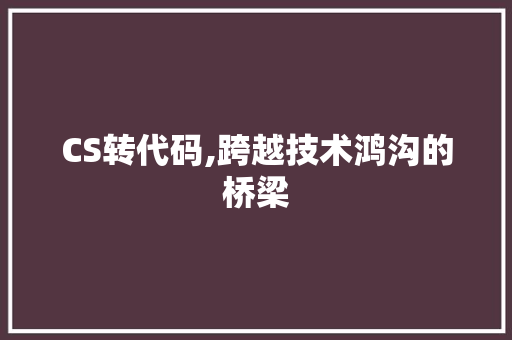 CS转代码,跨越技术鸿沟的桥梁