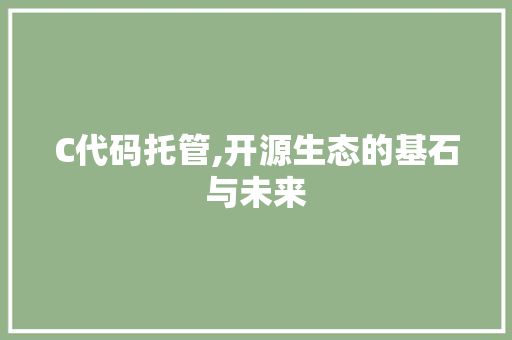 C代码托管,开源生态的基石与未来