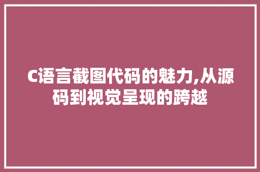 C语言截图代码的魅力,从源码到视觉呈现的跨越