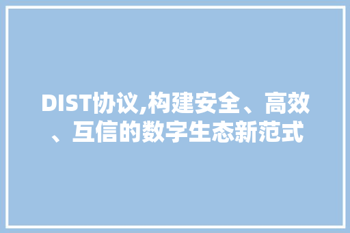 DIST协议,构建安全、高效、互信的数字生态新范式