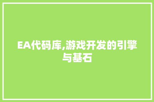 EA代码库,游戏开发的引擎与基石